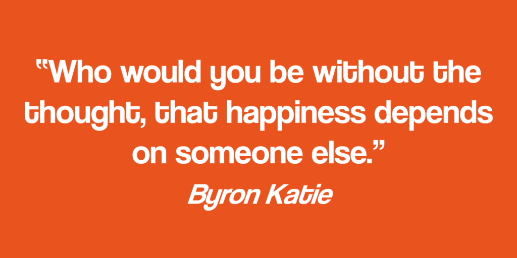 Who would you be without the thought, that happiness depends on someone else.